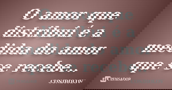 O amor que distribui é a medida do amor que se recebe..... Frase de Condiolov.