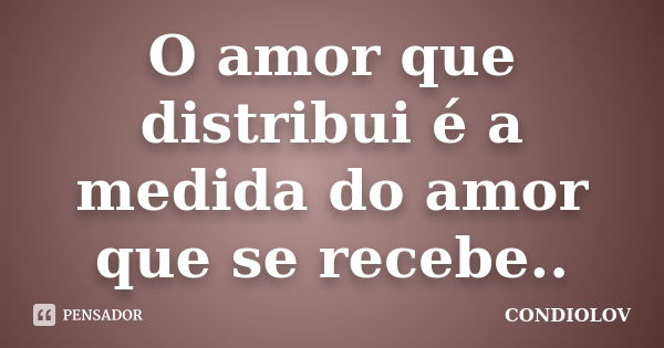 O amor que distribui é a medida do amor que se recebe..... Frase de Condiolov.