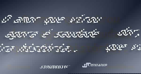 O amor que virou dor, agora é saudade que vira história..... Frase de Condiolov.