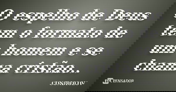 O espelho de Deus tem o formato de um homem e se chama cristão..... Frase de Condiolov.