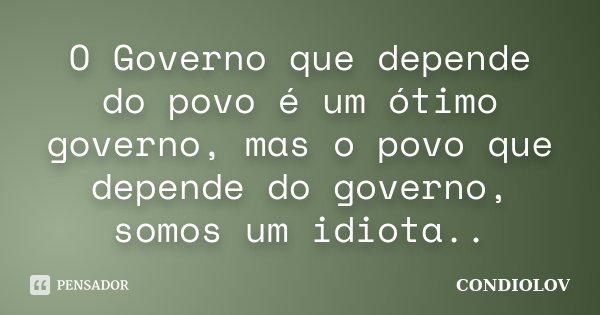 O Governo que depende do povo é um ótimo governo, mas o povo que depende do governo, somos um idiota..... Frase de Condiolov.