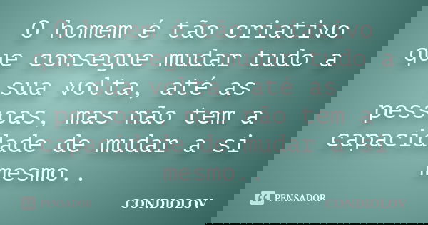 O homem é tão criativo que consegue mudar tudo a sua volta, até as pessoas, mas não tem a capacidade de mudar a si mesmo..... Frase de Condiolov.