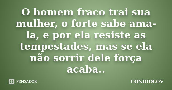 O homem fraco trai sua mulher, o forte sabe ama-la, e por ela resiste as tempestades, mas se ela não sorrir dele força acaba..... Frase de Condiolov.