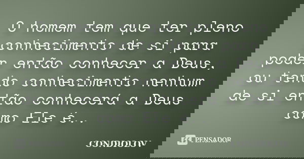 O homem tem que ter pleno conhecimento de si para poder então conhecer a Deus, ou tendo conhecimento nenhum de si então conhecerá a Deus como Ele é..... Frase de Condiolov.