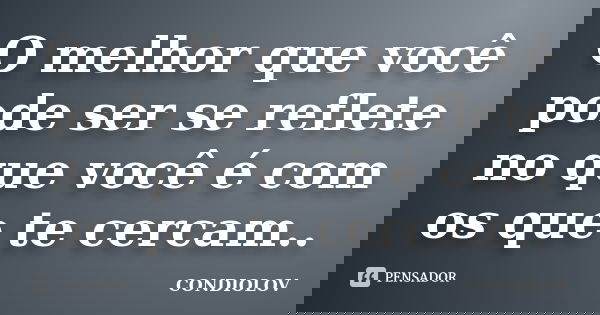 O melhor que você pode ser se reflete no que você é com os que te cercam..... Frase de Condiolov.