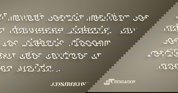 O mundo seria melhor se não houvesse ideais, ou se os ideais fossem reflexo dos outros a nossa volta..... Frase de Condiolov.