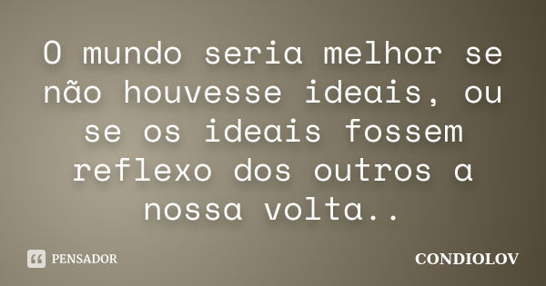 O mundo seria melhor se não houvesse ideais, ou se os ideais fossem reflexo dos outros a nossa volta..... Frase de Condiolov.