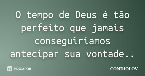 O tempo de Deus é tão perfeito que jamais conseguiríamos antecipar sua vontade..... Frase de Condiolov.