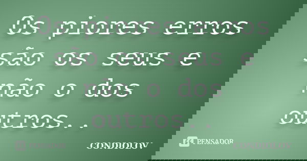 Os piores erros são os seus e não o dos outros..... Frase de Condiolov.