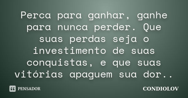 Perca para ganhar, ganhe para nunca perder. Que suas perdas seja o investimento de suas conquistas, e que suas vitórias apaguem sua dor..... Frase de Condiolov.