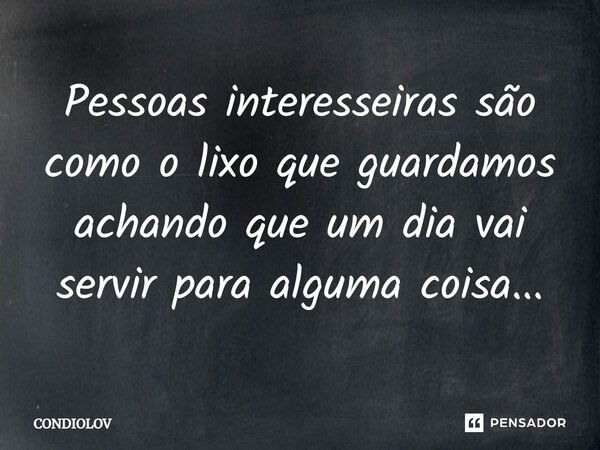 Pessoas interesseiras são como o lixo que guardamos achando que um dia vai servir para alguma coisa...... Frase de Condiolov.