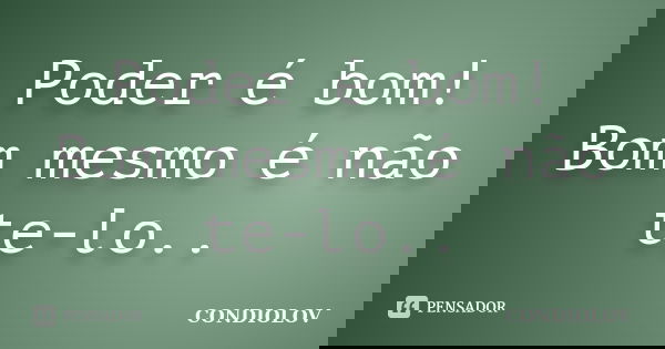 Poder é bom! Bom mesmo é não te-lo..... Frase de Condiolov.