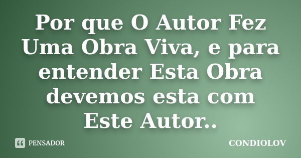 Por que O Autor Fez Uma Obra Viva, e para entender Esta Obra devemos esta com Este Autor..... Frase de Condiolov.