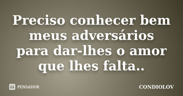 Preciso conhecer bem meus adversários para dar-lhes o amor que lhes falta..... Frase de Condiolov.