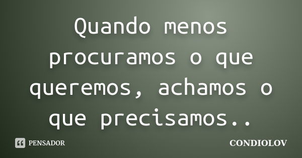 Quando menos procuramos o que queremos, achamos o que precisamos..... Frase de Condiolov.