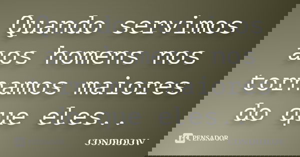 Quando servimos aos homens nos tornamos maiores do que eles..... Frase de Condiolov.