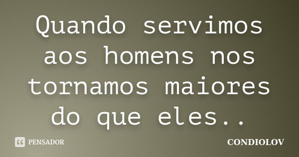 Quando servimos aos homens nos tornamos maiores do que eles..... Frase de Condiolov.