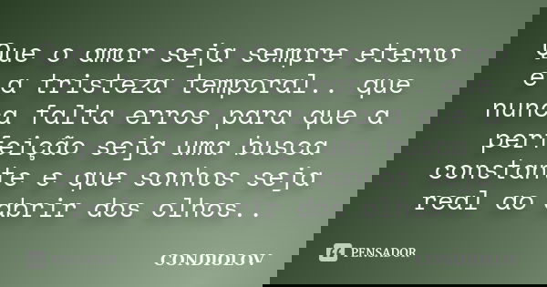 Que o amor seja sempre eterno e a tristeza temporal.. que nunca falta erros para que a perfeição seja uma busca constante e que sonhos seja real ao abrir dos ol... Frase de Condiolov.