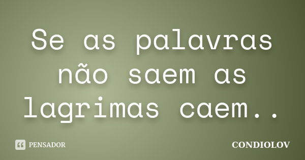 Se as palavras não saem as lagrimas caem..... Frase de Condiolov.