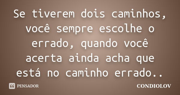 Se tiverem dois caminhos, você sempre escolhe o errado, quando você acerta ainda acha que está no caminho errado..... Frase de Condiolov.