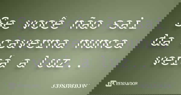 Se você não sai da caverna nunca verá a luz..... Frase de Condiolov.