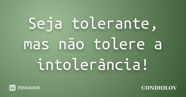 Seja tolerante, mas não tolere a intolerância!... Frase de Condiolov.