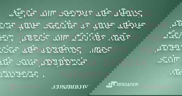 Seja um servo de Deus, para que saiba o que deve fazer, pois um filho não precisa de ordens, mas sim da sua própria natureza..... Frase de Condiolov.