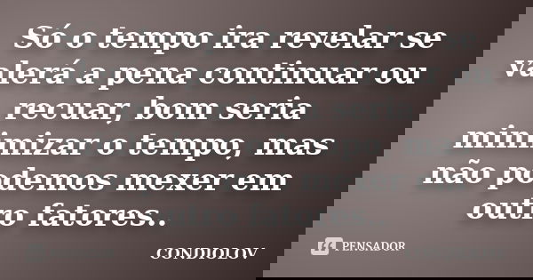 Só o tempo ira revelar se valerá a pena continuar ou recuar, bom seria minimizar o tempo, mas não podemos mexer em outro fatores..... Frase de Condiolov.