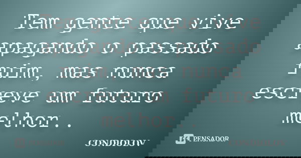 Tem gente que vive apagando o passado ruim, mas nunca escreve um futuro melhor..... Frase de Condiolov.