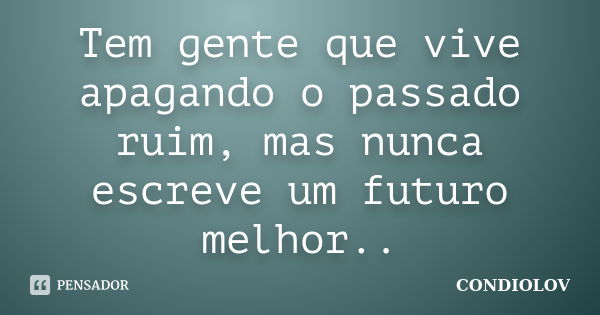 Tem gente que vive apagando o passado ruim, mas nunca escreve um futuro melhor..... Frase de Condiolov.