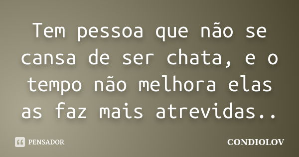 Tem pessoa que não se cansa de ser chata, e o tempo não melhora elas as faz mais atrevidas..... Frase de Condiolov.