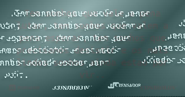 Tem sonhos que vale a pena lutar, tem sonhos que valem a pena esperar, tem sonhos que precisamos desistir e os mais lindos sonhos ainda estao por vir..... Frase de Condiolov.