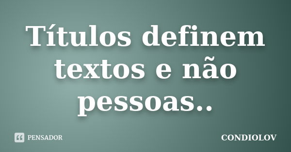 Títulos definem textos e não pessoas..... Frase de Condiolov.