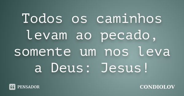 Todos os caminhos levam ao pecado, somente um nos leva a Deus: Jesus!... Frase de Condiolov.