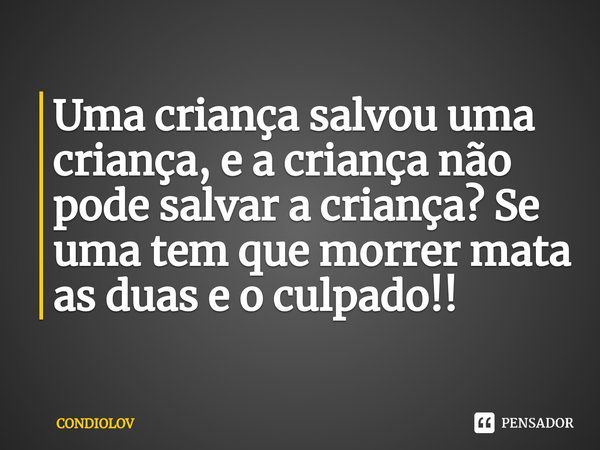 ⁠Uma criança salvou uma criança, e a criança não pode salvar a criança? Se uma tem que morrer mata as duas e o culpado!!... Frase de CONDIOLOV.