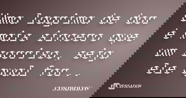 Uma lagrima de dor é mais sincero que um sorriso, seja ele qual for..... Frase de Condiolov.