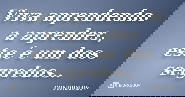 Viva aprendendo a aprender, este é um dos segredos..... Frase de Condiolov.