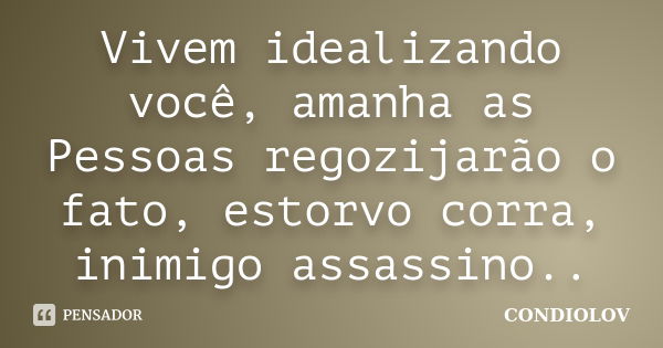 Vivem idealizando você, amanha as Pessoas regozijarão o fato, estorvo corra, inimigo assassino..... Frase de Condiolov.