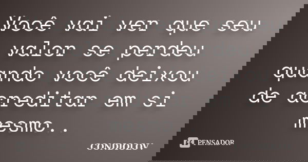 Você vai ver que seu valor se perdeu quando você deixou de acreditar em si mesmo..... Frase de Condiolov.