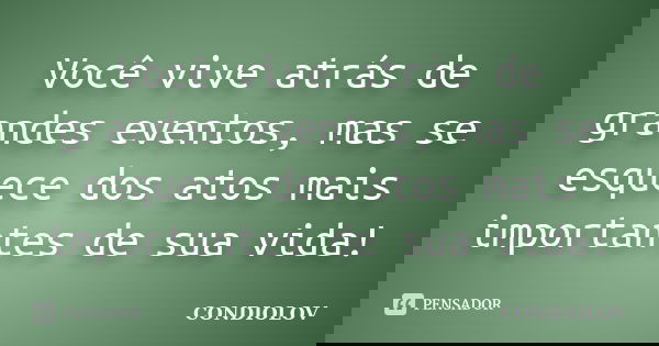 Você vive atrás de grandes eventos, mas se esquece dos atos mais importantes de sua vida!... Frase de Condiolov.