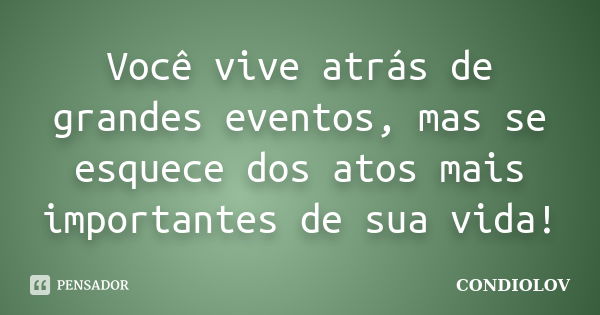 Você vive atrás de grandes eventos, mas se esquece dos atos mais importantes de sua vida!... Frase de Condiolov.