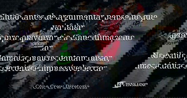 Então antes de argumentar pense no que vai falar agora pra apavorar é a Cone fumaça no ar No estilo Jamaica poucos tentam ousar, mas a tática e certeira é impos... Frase de Cone Crew Diretoria.