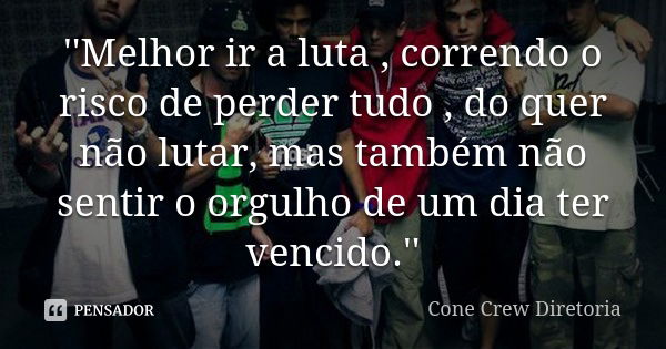 ''Melhor ir a luta , correndo o risco de perder tudo , do quer não lutar, mas também não sentir o orgulho de um dia ter vencido.''... Frase de Cone Crew Diretoria_.