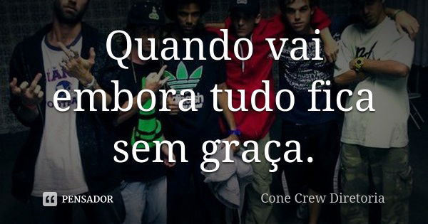 Quando vai embora tudo fica sem graça.... Frase de Cone Crew Diretoria.