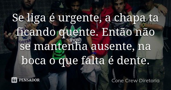 Se liga é urgente, a chapa ta ficando quente. Então não se mantenha ausente, na boca o que falta é dente.... Frase de Cone Crew Diretoria.