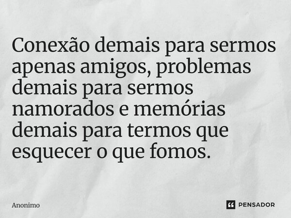 ⁠Conexão demais para sermos apenas amigos, problemas demais para sermos namorados e memórias demais para termos que esquecer o que fomos.... Frase de Anônimo.