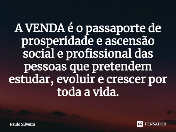 ⁠A VENDA é o passaporte de prosperidade e ascensão social e profissional das pessoas que pretendem estudar, evoluir e crescer por toda a vida.... Frase de Paulo Silveira.