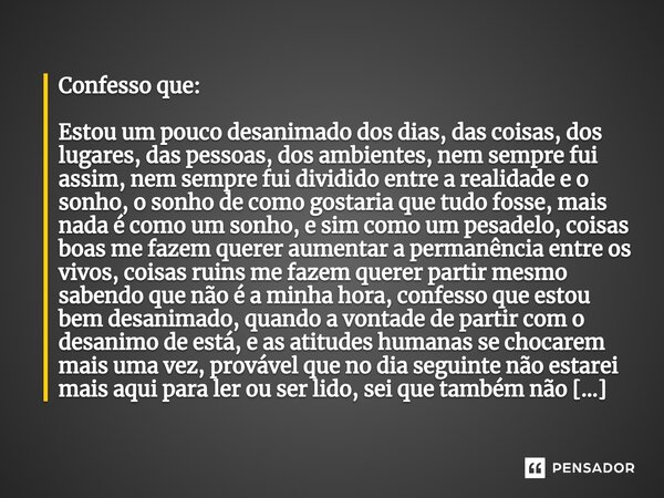 Confesso que: Estou um pouco desanimado dos dias, das coisas, dos lugares, das pessoas, dos ambientes, nem sempre fui assim, nem sempre fui dividido entre a rea