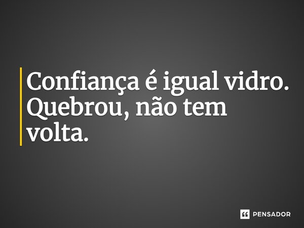 Confiança é igual vidro. Quebrou, não tem volta.