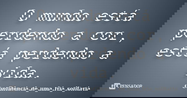 O mundo está perdendo a cor, está perdendo a vida.... Frase de Confidencia_de_uma_fria_solitaria.